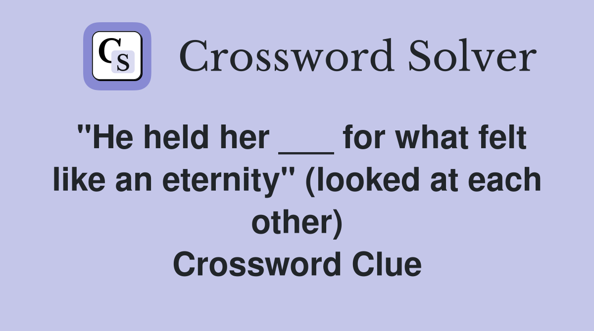 "He held her ___ for what felt like an eternity" (looked at each other